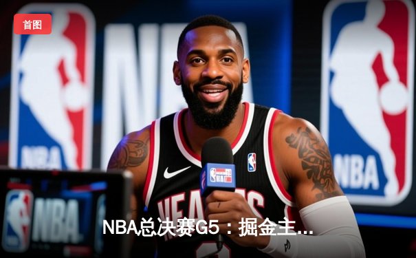 NBA总决赛G5：掘金主场力克热火夺赛点，约基奇狂砍32+21+10创造历史