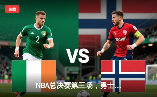 NBA总决赛第三场，勇士逆转凯尔特人夺关键胜利