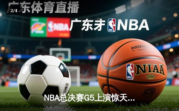 NBA总决赛G5上演惊天逆转 凯尔特人末节狂轰20-0攻势锁定队史第18冠 - 2