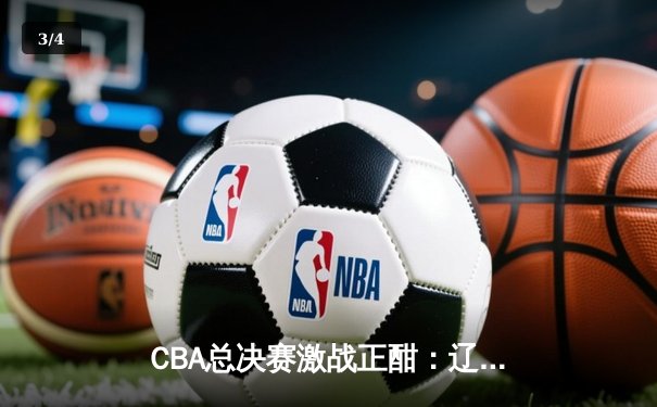 CBA总决赛激战正酣：辽宁本钢加时险胜浙江广厦，总比分2-1领先 - 3