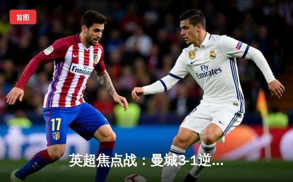 英超焦点战：曼城3-1逆转曼联，哈兰德双响领跑射手榜