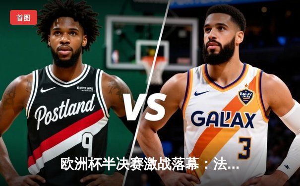 欧洲杯半决赛激战落幕：法国点球大战险胜葡萄牙，姆巴佩独中两元