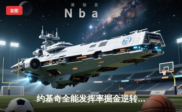 约基奇全能发挥率掘金逆转独行侠，东契奇空砍37分难阻四连胜终结