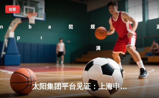 太阳集团平台见证：上海申花3-1逆转北京国安，吴曦世界波锁定胜局