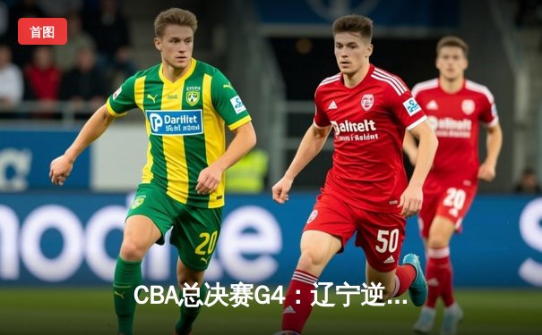 CBA总决赛G4：辽宁逆转新疆夺赛点，赵继伟关键三分锁定胜局