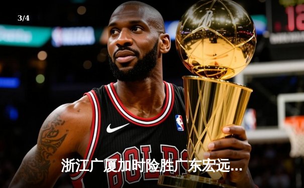 浙江广厦加时险胜广东宏远，胡金秋35+18统治内线创赛季新高 - 3