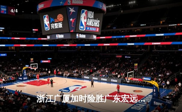 浙江广厦加时险胜广东宏远，胡金秋35+18统治内线创赛季新高 - 4