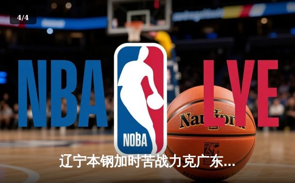 辽宁本钢加时苦战力克广东宏远 CBA半决赛上演史诗级对决 - 4