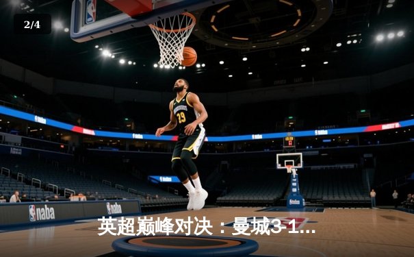 英超巅峰对决：曼城3-1逆转阿森纳，哈兰德双响锁定胜局 - 2