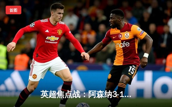 英超焦点战：阿森纳3-1力克利物浦，萨卡传射建功领跑积分榜