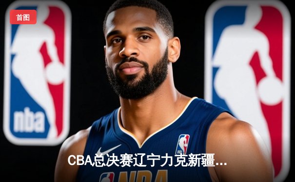 CBA总决赛辽宁力克新疆夺三连冠 赵继伟荣膺FMVP