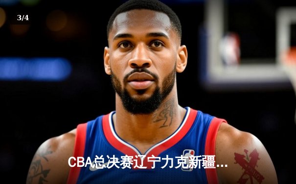 CBA总决赛辽宁力克新疆夺三连冠 赵继伟荣膺FMVP - 3