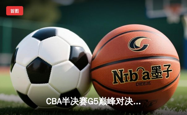 CBA半决赛G5巅峰对决：辽宁本钢加时险胜广东宏远，总比分3-2卫冕冠军挺进总决赛