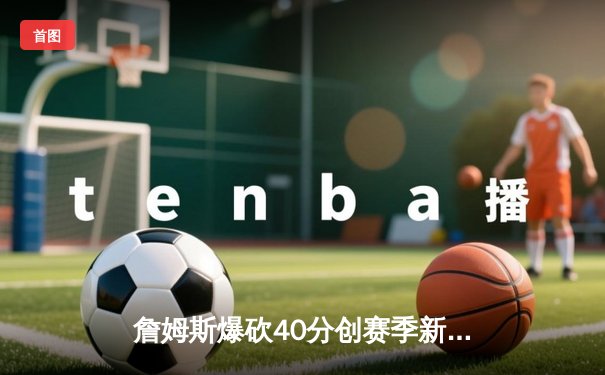 詹姆斯爆砍40分创赛季新高 湖人加时险胜勇士夺关键卡位战