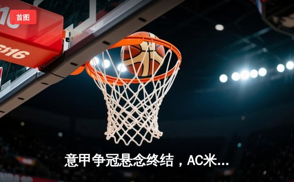 意甲争冠悬念终结，AC米兰3:1力压尤文图斯，莱奥独造三球闪耀圣西罗