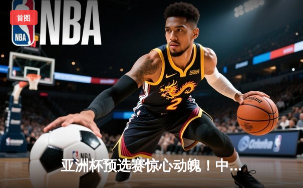 亚洲杯预选赛惊心动魄！中国男篮加时险胜日本，周琦27+15统治内线