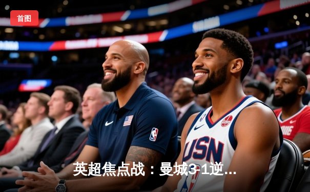 英超焦点战：曼城3-1逆转曼联，哈兰德双响锁定胜局