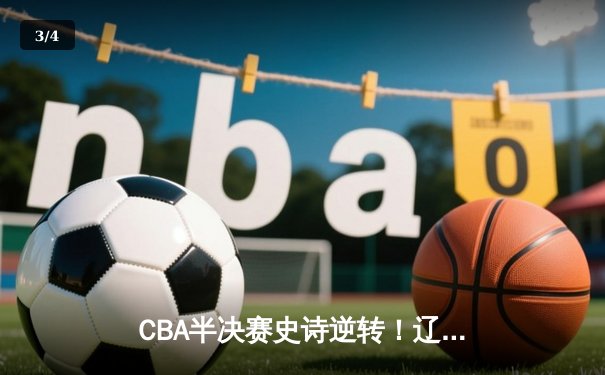 CBA半决赛史诗逆转！辽宁本钢加时险胜广东宏远，赵继伟砍下33分创生涯新高 - 3