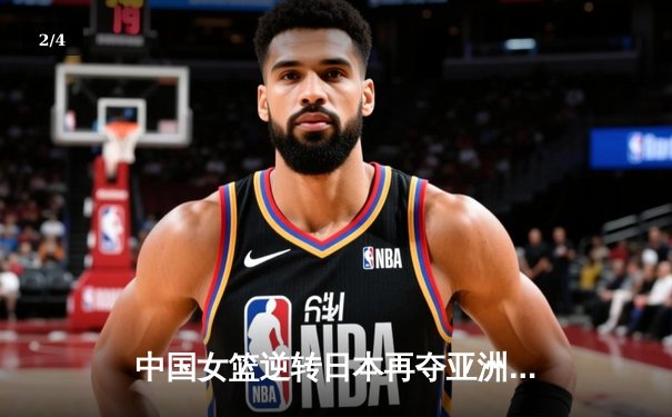 中国女篮逆转日本再夺亚洲杯，韩旭独揽26分荣膺MVP - 2