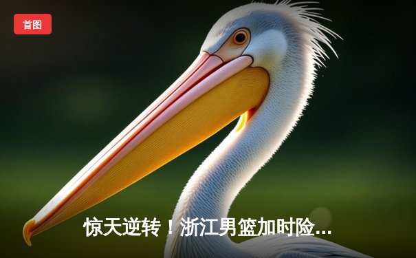 惊天逆转！浙江男篮加时险胜广东 吴前33分导演20分大翻盘