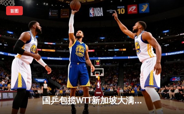 国乒包揽WTT新加坡大满贯五冠 王楚钦孙颖莎加冕三冠王创历史